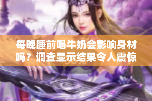 每晚睡前喝牛奶會影響身材嗎？調(diào)查顯示結(jié)果令人震驚