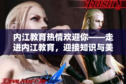 內(nèi)江教育熱情歡迎你——走進(jìn)內(nèi)江教育，迎接知識(shí)與美好