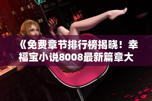 《免費(fèi)章節(jié)排行榜揭曉！幸福寶小說8008最新篇章大公開》