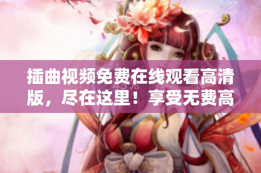 插曲視頻免費在線觀看高清版，盡在這里！享受無費高畫質(zhì)，快來觀賞各種熱門插曲視頻吧！
