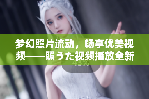 夢幻照片流動，暢享優(yōu)美視頻——照うた視頻播放全新體驗