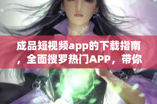 成品短視頻app的下載指南，全面搜羅熱門APP，帶你發(fā)現(xiàn)最流行的短視頻剪輯制作軟件