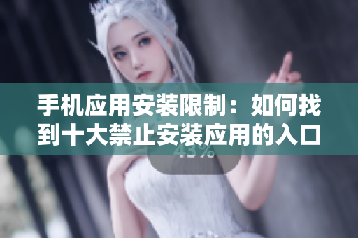手機(jī)應(yīng)用安裝限制：如何找到十大禁止安裝應(yīng)用的入口？