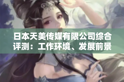 日本天美傳媒有限公司綜合評(píng)測：工作環(huán)境、發(fā)展前景及員工福利一網(wǎng)打盡