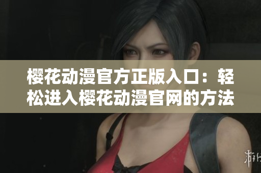 櫻花動漫官方正版入口：輕松進(jìn)入櫻花動漫官網(wǎng)的方法分享