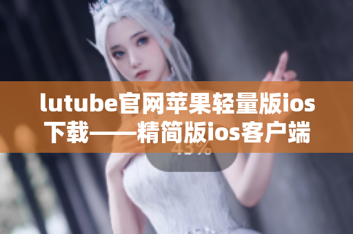 lutube官網(wǎng)蘋果輕量版ios下載——精簡版ios客戶端獲取指南