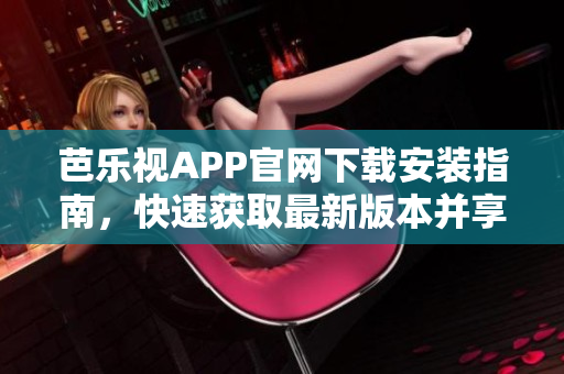 芭樂視APP官網(wǎng)下載安裝指南，快速獲取最新版本并享受精彩影視內(nèi)容