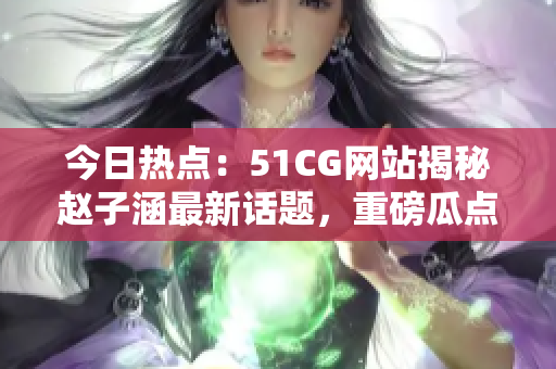 今日熱點(diǎn)：51CG網(wǎng)站揭秘趙子涵最新話題，重磅瓜點(diǎn)怎么吃？