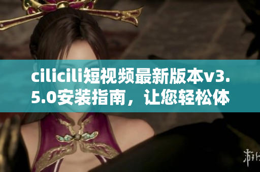 cilicili短視頻最新版本v3.5.0安裝指南，讓您輕松體驗(yàn)精彩視頻內(nèi)容