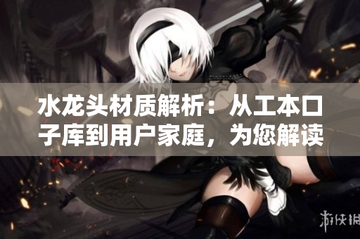 水龍頭材質(zhì)解析：從工本口子庫到用戶家庭，為您解讀水龍頭質(zhì)地選擇對(duì)比