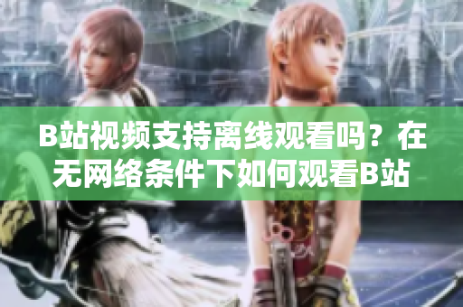 B站視頻支持離線觀看嗎？在無網(wǎng)絡(luò)條件下如何觀看B站視頻？