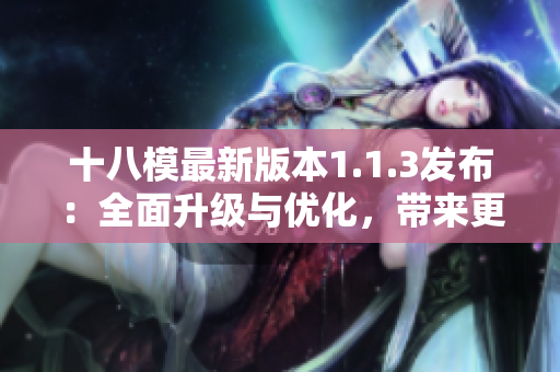 十八模最新版本1.1.3發(fā)布：全面升級與優(yōu)化，帶來更強大的功能和體驗