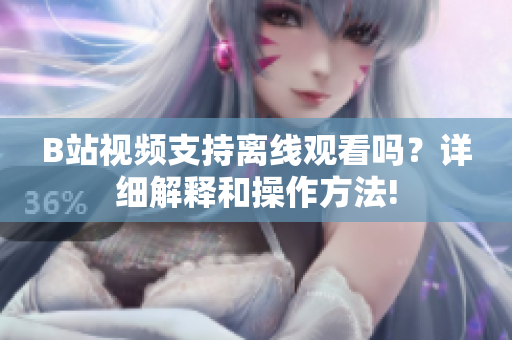 B站視頻支持離線觀看嗎？詳細(xì)解釋和操作方法!