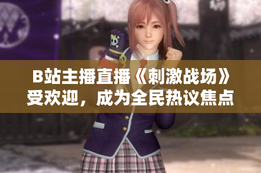 B站主播直播《刺激戰(zhàn)場》受歡迎，成為全民熱議焦點(diǎn)