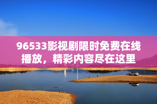 96533影視劇限時免費在線播放，精彩內(nèi)容盡在這里