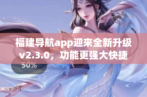 福建導(dǎo)航app迎來全新升級(jí)v2.3.0，功能更強(qiáng)大快捷