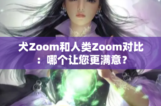 犬Zoom和人類Zoom對比：哪個讓您更滿意？