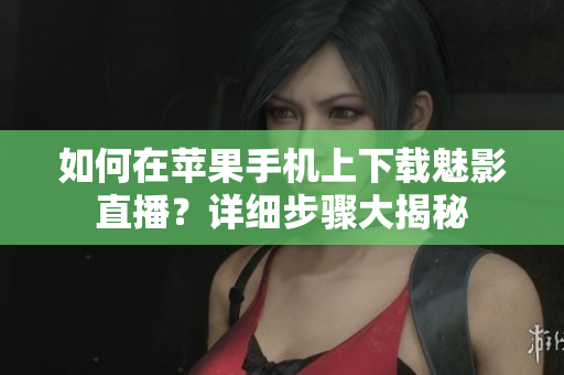 如何在蘋果手機(jī)上下載魅影直播？詳細(xì)步驟大揭秘