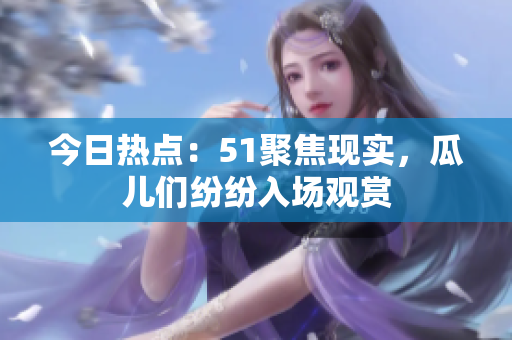 今日熱點：51聚焦現(xiàn)實，瓜兒們紛紛入場觀賞