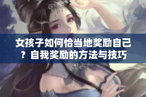 女孩子如何恰當(dāng)?shù)鬲?jiǎng)勵(lì)自己？自我獎(jiǎng)勵(lì)的方法與技巧
