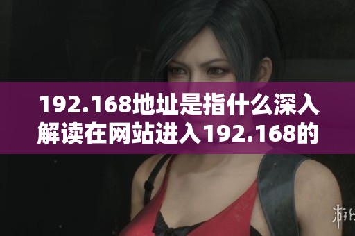 192.168地址是指什么深入解讀在網(wǎng)站進(jìn)入192.168的含義
