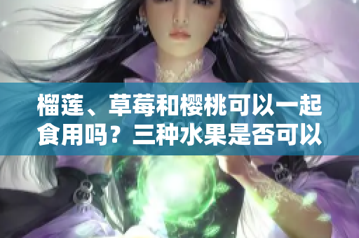 榴蓮、草莓和櫻桃可以一起食用嗎？三種水果是否可以混合搭配？