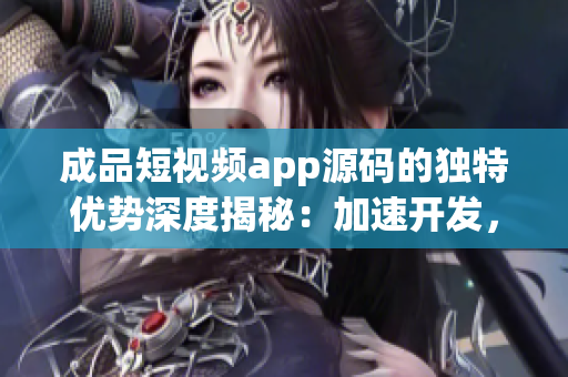 成品短視頻app源碼的獨(dú)特優(yōu)勢(shì)深度揭秘：加速開發(fā)，卓越性能表現(xiàn)，用戶體驗(yàn)升級(jí)