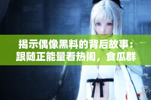 揭示偶像黑料的背后故事：跟隨正能量看熱鬧，食瓜群眾成長的心路歷程