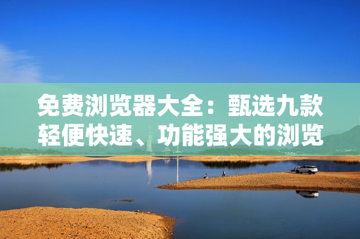 免費瀏覽器大全：甄選九款輕便快速、功能強大的瀏覽器推薦