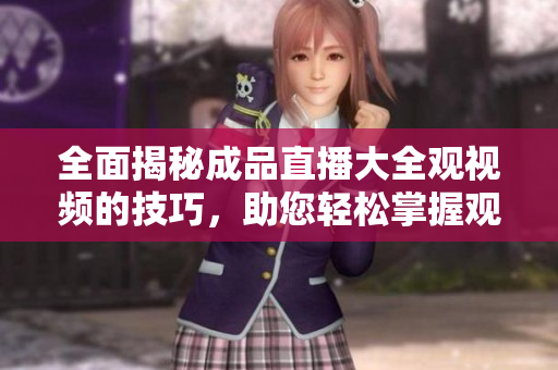 全面揭秘成品直播大全觀視頻的技巧，助您輕松掌握觀看要領(lǐng)
