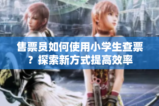 售票員如何使用小學(xué)生查票？探索新方式提高效率