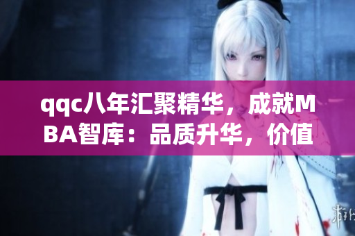 qqc八年匯聚精華，成就MBA智庫：品質(zhì)升華，價(jià)值倍增