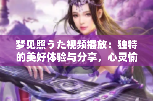 夢見照うた視頻播放：獨(dú)特的美好體驗(yàn)與分享，心靈愉悅的視聽盛宴