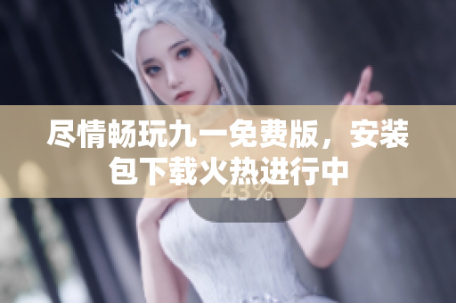 盡情暢玩九一免費版，安裝包下載火熱進行中