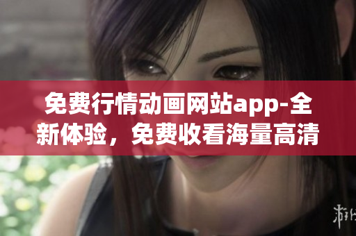 免費(fèi)行情動(dòng)畫(huà)網(wǎng)站app-全新體驗(yàn)，免費(fèi)收看海量高清動(dòng)畫(huà)資源