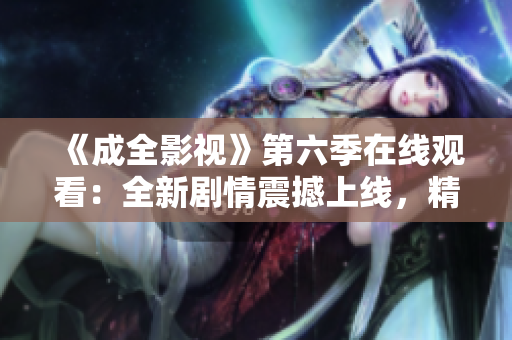《成全影視》第六季在線觀看：全新劇情震撼上線，精彩紛呈的電視劇推薦