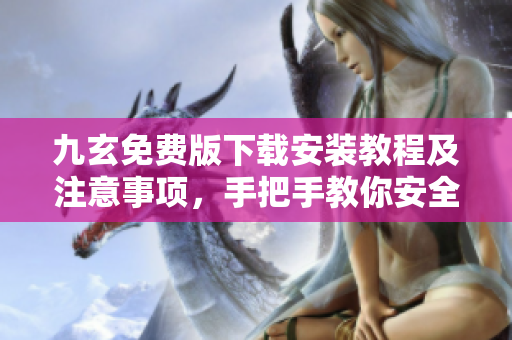 九玄免費版下載安裝教程及注意事項，手把手教你安全、快速安裝使用九玄免費版