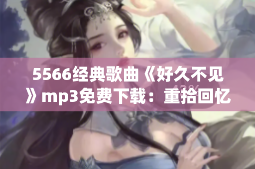 5566經典歌曲《好久不見》mp3免費下載：重拾回憶的經典音樂享受