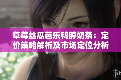 草莓絲瓜芭樂(lè)鴨脖奶茶：定價(jià)策略解析及市場(chǎng)定位分析