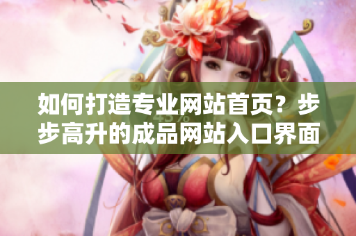 如何打造專業(yè)網(wǎng)站首頁？步步高升的成品網(wǎng)站入口界面設(shè)計(jì)【非常實(shí)用】