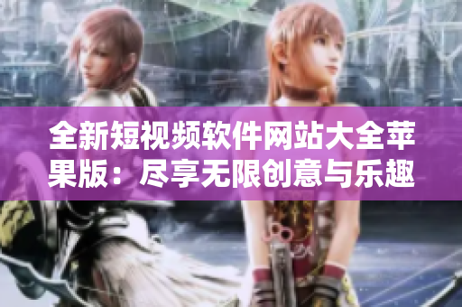 全新短視頻軟件網(wǎng)站大全蘋(píng)果版：盡享無(wú)限創(chuàng)意與樂(lè)趣