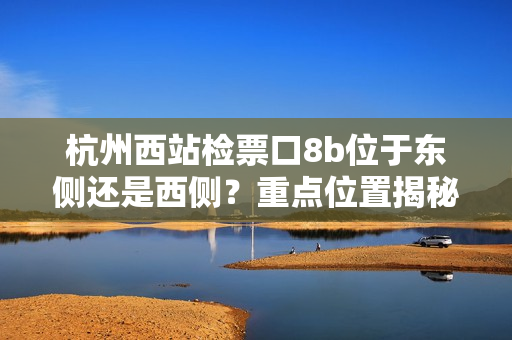 杭州西站檢票口8b位于東側(cè)還是西側(cè)？重點(diǎn)位置揭秘
