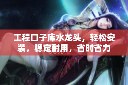 工程口子庫水龍頭，輕松安裝，穩(wěn)定耐用，省時(shí)省力