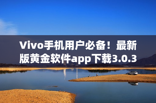 Vivo手機(jī)用戶必備！最新版黃金軟件app下載3.0.3，助您暢享炫酷功能