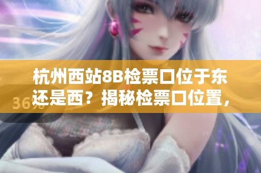 杭州西站8B檢票口位于東還是西？揭秘檢票口位置，方便您出行