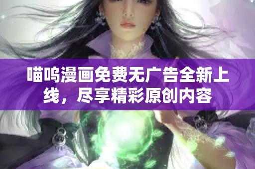 喵嗚漫畫免費(fèi)無廣告全新上線，盡享精彩原創(chuàng)內(nèi)容