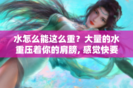 水怎么能這么重？大量的水重壓著你的肩膀, 感覺快要陷進(jìn)去了