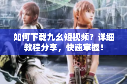 如何下載九幺短視頻？詳細(xì)教程分享，快速掌握！