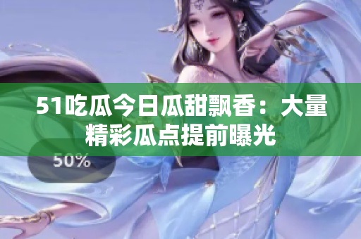 51吃瓜今日瓜甜飄香：大量精彩瓜點(diǎn)提前曝光