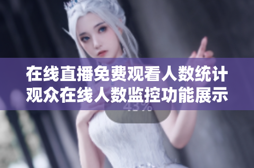 在線直播免費(fèi)觀看人數(shù)統(tǒng)計(jì)觀眾在線人數(shù)監(jiān)控功能展示直播平臺(tái)觀看人數(shù)實(shí)時(shí)監(jiān)測(cè)